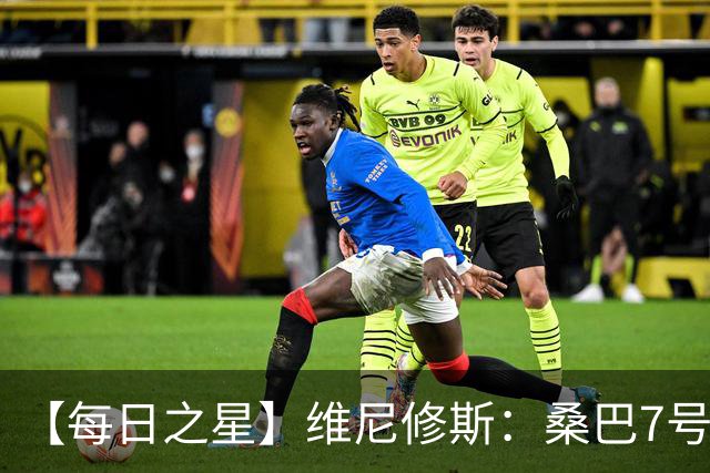 【每日之星】维尼修斯：桑巴7号不止华丽更有坚韧 逆风起舞的勇敢者