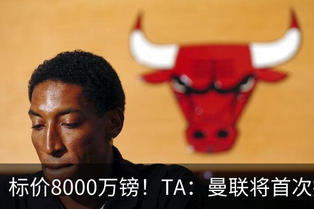 标价8000万镑！TA：曼联将首次报价M费，但不准备满足西汉姆要价